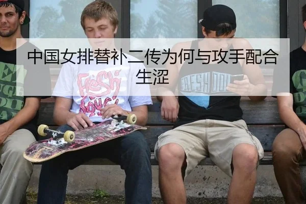 中国女排替补二传为何与攻手配合生涩